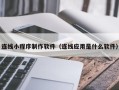 上饶连线小程序制作软件（连线应用是什么软件）
