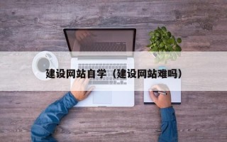 上饶建设网站自学（建设网站难吗）