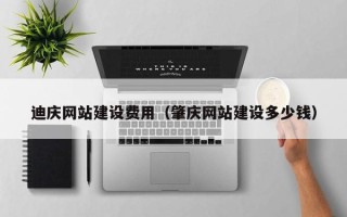 上饶迪庆网站建设费用（肇庆网站建设多少钱）