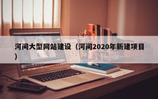 上饶河间大型网站建设（河间2020年新建项目）