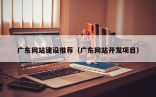 上饶广东网站建设推荐（广东网站开发项目）