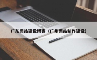 上饶广东网站建设博客（广州网站制作建设）