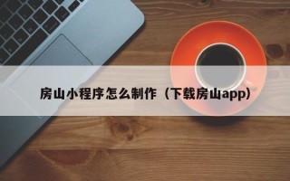 上饶房山小程序怎么制作（下载房山app）