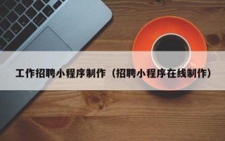 上饶工作招聘小程序制作（招聘小程序在线制作）