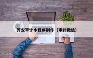 上饶淳安审计小程序制作（审计微信）