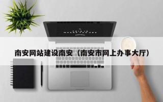 上饶南安网站建设南安（南安市网上办事大厅）
