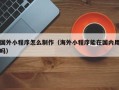 上饶国外小程序怎么制作（海外小程序能在国内用吗）
