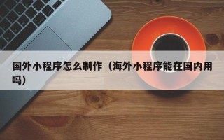 上饶国外小程序怎么制作（海外小程序能在国内用吗）
