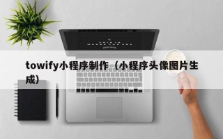 上饶towify小程序制作（小程序头像图片生成）