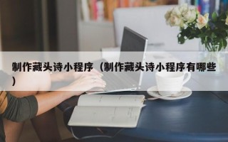 上饶制作藏头诗小程序（制作藏头诗小程序有哪些）