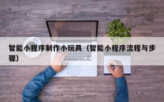 上饶智能小程序制作小玩具（智能小程序流程与步骤）
